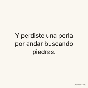 Y perdiste una perla por andar buscando piedras.