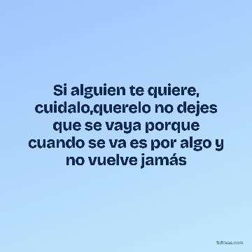 Si alguien te quiere, cuidalo,querelo no dejes que se vaya porque cuando se va es por algo y no vuelve jamás