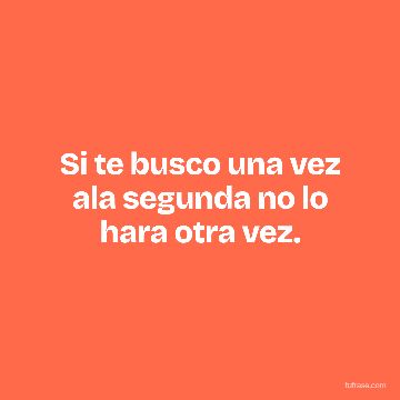 Si te busco una vez ala segunda no lo hara otra vez.