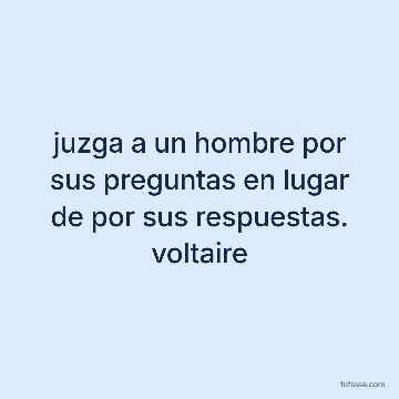 juzga a un hombre por sus preguntas en lugar de por sus respuestas. voltaire