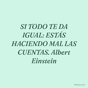 SI TODO TE DA IGUAL: ESTÁS HACIENDO MAL LAS CUENTAS. Albert Einstein