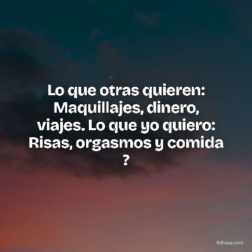 Lo que otras quieren: Maquillajes, dinero, viajes. Lo que yo quiero: Risas, orgasmos y comida ?
