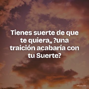 Tienes suerte de que te quiera,, ?una traición acabaría con tu Suerte?