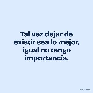 Tal vez dejar de existir sea lo mejor, igual no tengo importancia.