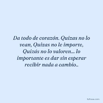 Da todo de corazón. Quizas no lo vean, Quizas no le importe, Quizás no lo valoren... lo importante es dar sin esperar recibir nada a cambio..