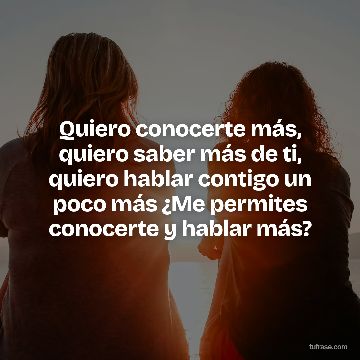 Quiero conocerte más, quiero saber más de ti, quiero hablar contigo un poco más ¿Me permites conocerte y hablar más?