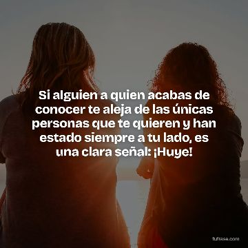 Si alguien a quien acabas de conocer te aleja de las únicas personas que te quieren y han estado siempre a tu lado, es una clara señal: ¡Huye!