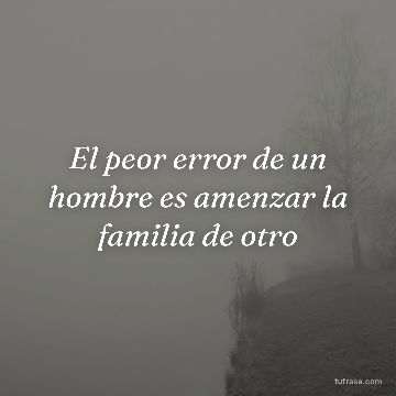 El peor error de un hombre es amenzar la familia de otro