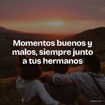 Momentos buenos y malos, siempre junto a tus hermanos