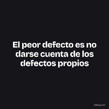 El peor defecto es no darse cuenta de los defectos propios