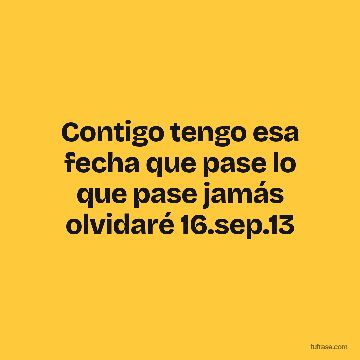 Contigo tengo esa fecha que pase lo que pase jamás olvidaré 16.sep.13