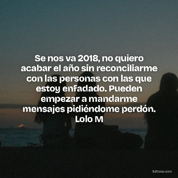 Se nos va 2018, no quiero acabar el año sin reconciliarme con las personas con las que estoy enfadado. Pueden empezar a mandarme mensajes pidiéndome perdón. Lolo M