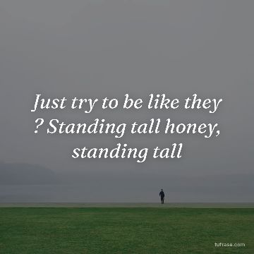 Just try to be like they ? Standing tall honey, standing tall