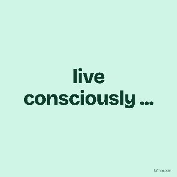 live consciously ...