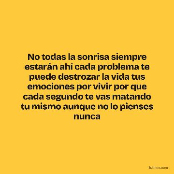 No todas la sonrisa siempre estarán ahí cada problema te puede destrozar la vida tus emociones por vivir por que cada segundo te vas matando tu mismo aunque no lo pienses nunca