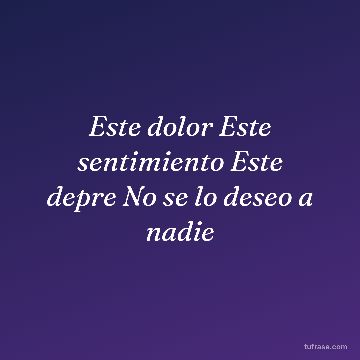Este dolor Este sentimiento Este depre No se lo deseo a nadie