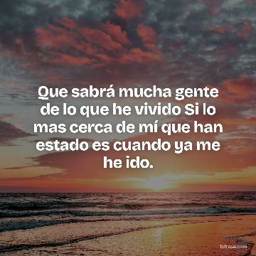 Que sabrá mucha gente de lo que he vivido Si lo mas cerca de mí que han estado es cuando ya me he ido.