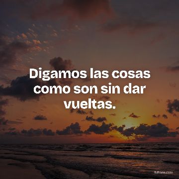 Digamos las cosas como son sin dar vueltas.
