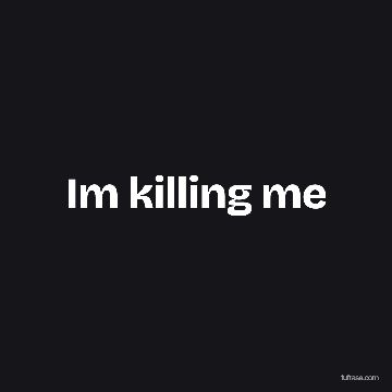 Im killing me