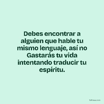 Debes encontrar a alguien que hable tu mismo lenguaje, así no Gastarás tu vida intentando traducir tu espíritu.