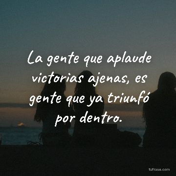 La gente que aplaude victorias ajenas, es gente que ya triunfó por dentro.