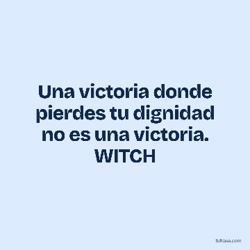 Una victoria donde pierdes tu dignidad no es una victoria. WITCH