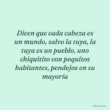 Dicen que cada cabeza es un mundo, salvo la tuya, la tuya es un pueblo, uno chiquitito con poquitos habitantes, pendejos en su mayoría