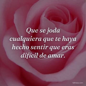 Que se joda cualquiera que te haya hecho sentir que eras difícil de amar.