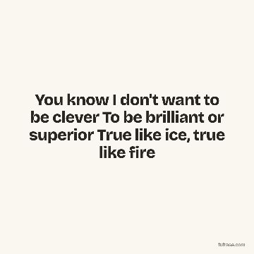You know I don't want to be clever To be brilliant or superior True like ice, true like fire