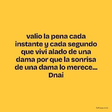 valio la pena cada instante y cada segundo que vivi alado de una dama por que la sonrisa de una dama lo merece... Dnai