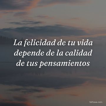 La felicidad de tu vida depende de la calidad de tus pensamientos