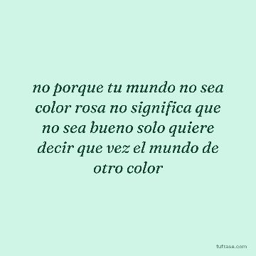no porque tu mundo no sea color rosa no significa que no sea bueno solo quiere decir que vez el mundo de otro color