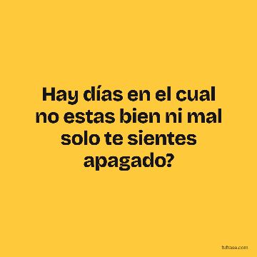 Hay días en el cual no estas bien ni mal solo te sientes apagado?