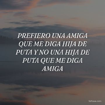 PREFIERO UNA AMIGA QUE ME DIGA HIJA DE PUTA Y NO UNA HIJA DE PUTA QUE ME DIGA AMIGA