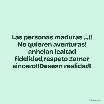Las personas maduras ...!! No quieren aventuras! anhelan lealtad fidelidad,respeto !!amor sincero!!Desean realidad!