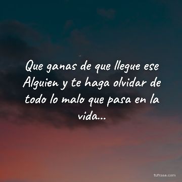 Que ganas de que llegue ese Alguien y te haga olvidar de todo lo malo que pasa en la vida...