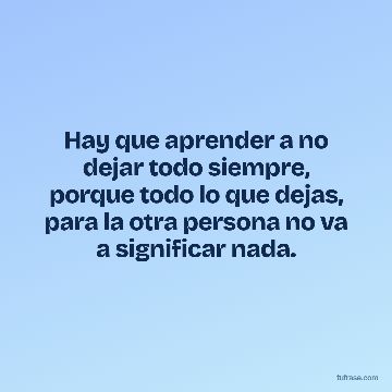 Hay que aprender a no dejar todo siempre, porque todo lo que dejas, para la otra persona no va a significar nada.