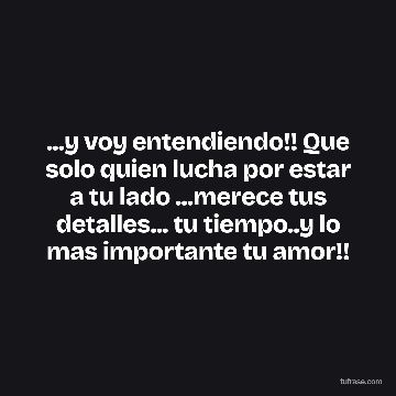 ...y voy entendiendo!! Que solo quien lucha por estar a tu lado ...merece tus detalles... tu tiempo..y lo mas importante tu amor!!