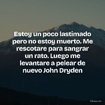 Estoy un poco lastimado pero no estoy muerto. Me rescotare para sangrar un rato. Luego me levantare a pelear de nuevo John Dryden