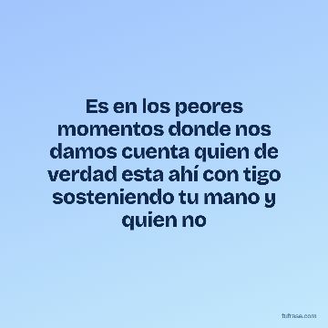 Es en los peores momentos donde nos damos cuenta quien de verdad esta ahí con tigo sosteniendo tu mano y quien no