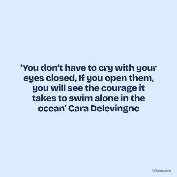 ‘You don’t have to cry with your eyes closed, If you open them, you will see the courage it takes to swim alone in the ocean’ Cara Delevingne