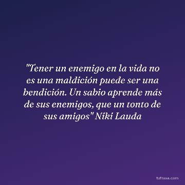 "Tener un enemigo en la vida no es una maldición puede ser una bendición. Un sabio aprende más de sus enemigos, que un tonto de sus amigos" Niki Lauda