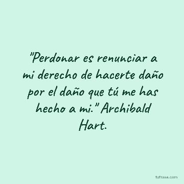 "Perdonar es renunciar a mi derecho de hacerte daño por el daño que tú me has hecho a mi." Archibald Hart.