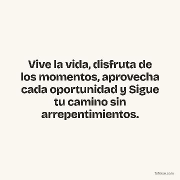 Vive la vida, disfruta de los momentos, aprovecha cada oportunidad y Sigue tu camino sin arrepentimientos.