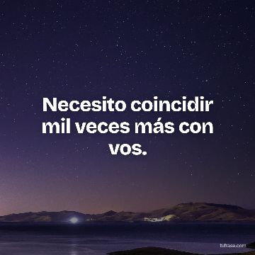 Necesito coincidir mil veces más con vos.
