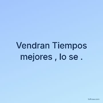 Vendran Tiempos mejores , lo se .