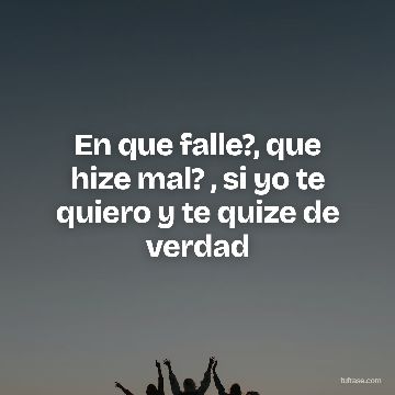 En que falle?, que hize mal? , si yo te quiero y te quize de verdad