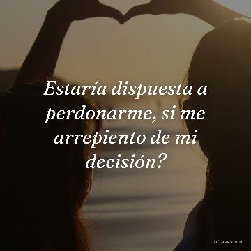 Estaría dispuesta a perdonarme, si me arrepiento de mi decisión?