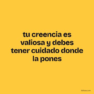 tu creencia es valiosa y debes tener cuidado donde la pones