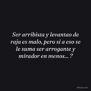 Ser arribista y levantao de raja es malo, pero si a eso se le suma ser arrogante y mirador en menos... ?
